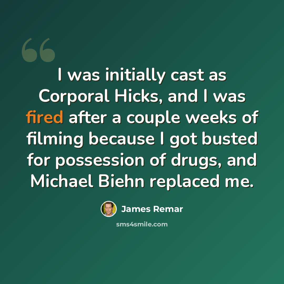 “I was initially cast as Corporal Hicks, and I was fired after a couple weeks of filming because I got busted for possession of drugs, and Michael Biehn replaced me.” quote by James Remar