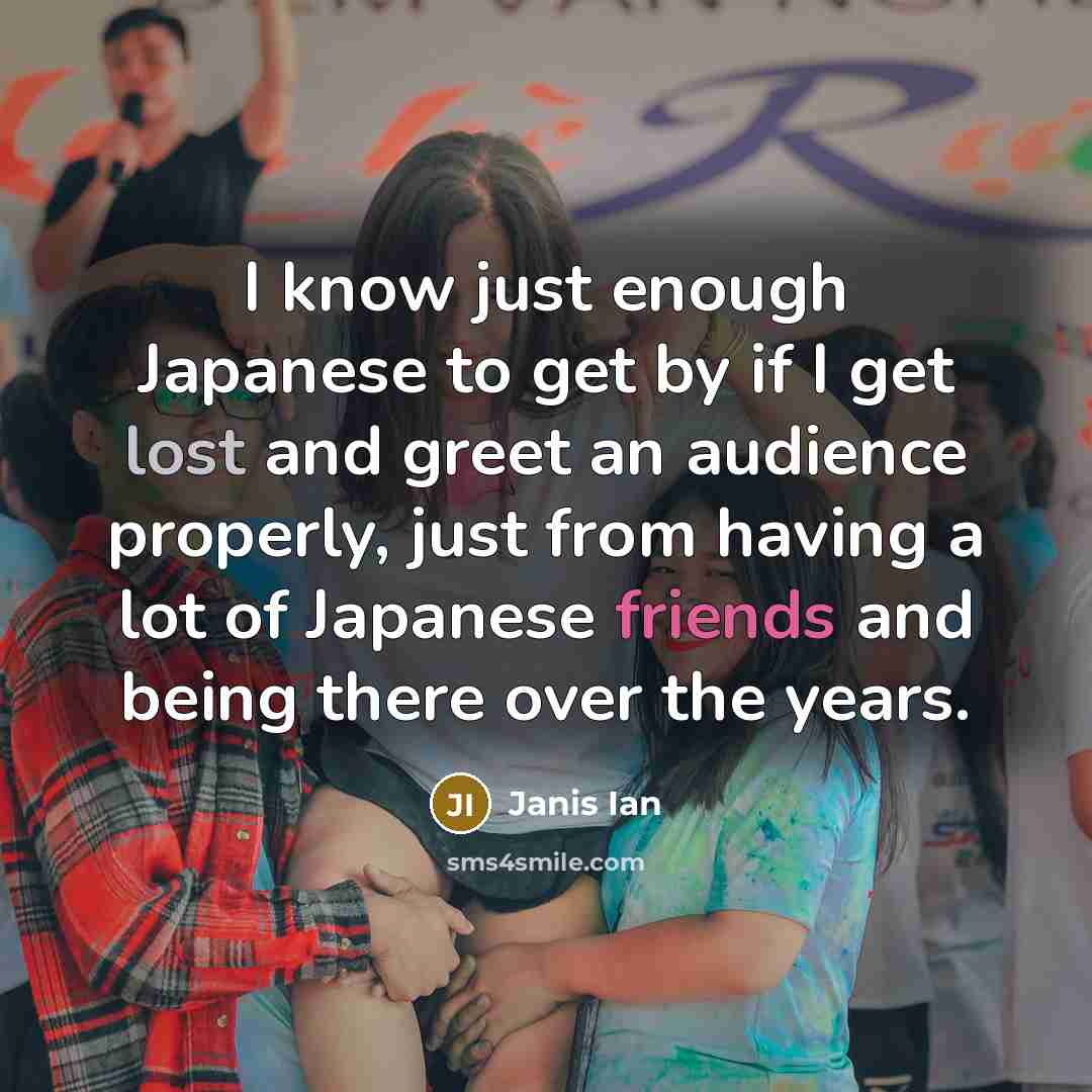 “I know just enough Japanese to get by if I get lost and greet an audience properly, just from having a lot of Japanese friends and being there over the years.” quote by Janis Ian