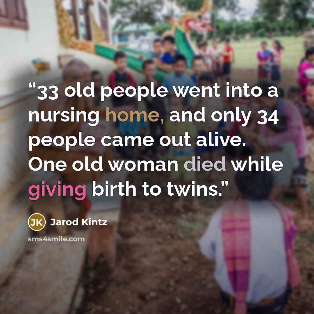 “33 old people went into a nursing home, and only 34 people came out alive. One old woman died while giving birth to twins.” quote by Jarod Kintz