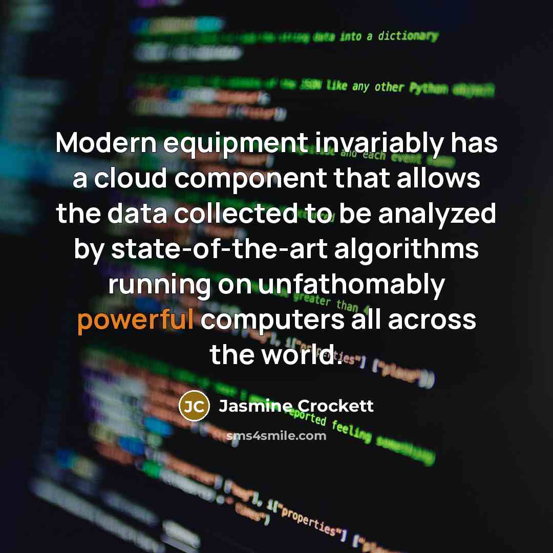 “Modern equipment invariably has a cloud component that allows the data collected to be analyzed by state-of-the-art algorithms running on unfathomably powerful computers all across the world.” quote by Jasmine Crockett
