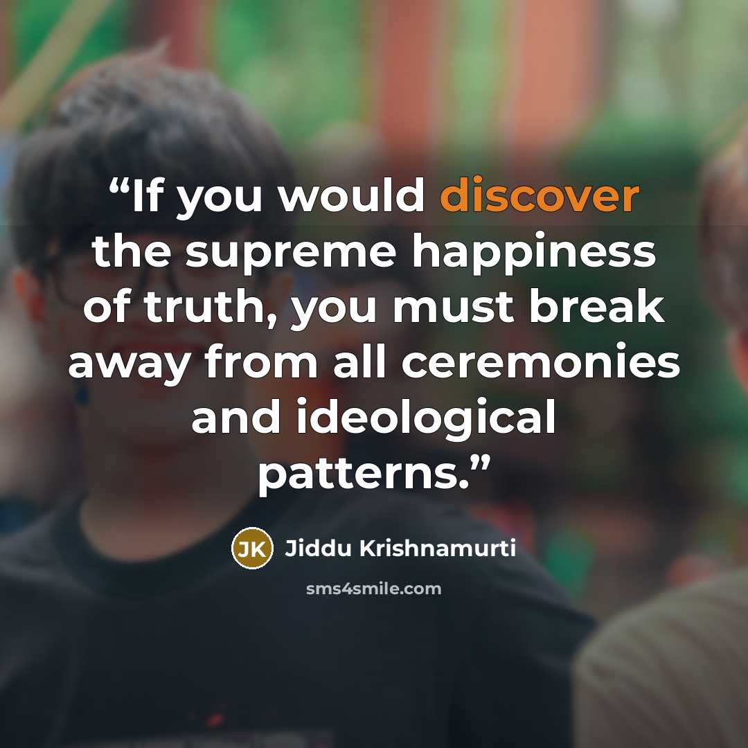 “If you would discover the supreme happiness of truth, you must break away from all ceremonies and ideological patterns.” quote by Jiddu Krishnamurti