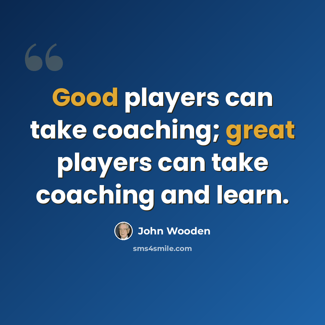 “Good players can take coaching; great players can take coaching and learn.” quote by John Wooden