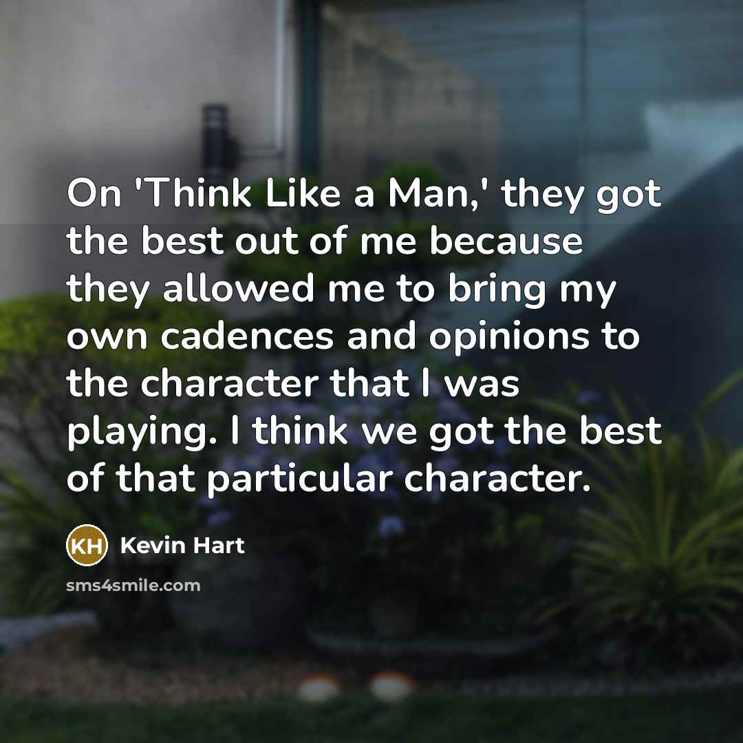 “On 'Think Like a Man,' they got the best out of me because they allowed me to bring my own cadences and opinions to the character that I was playing. I think we got the best of that particular character.” quote by Kevin Hart