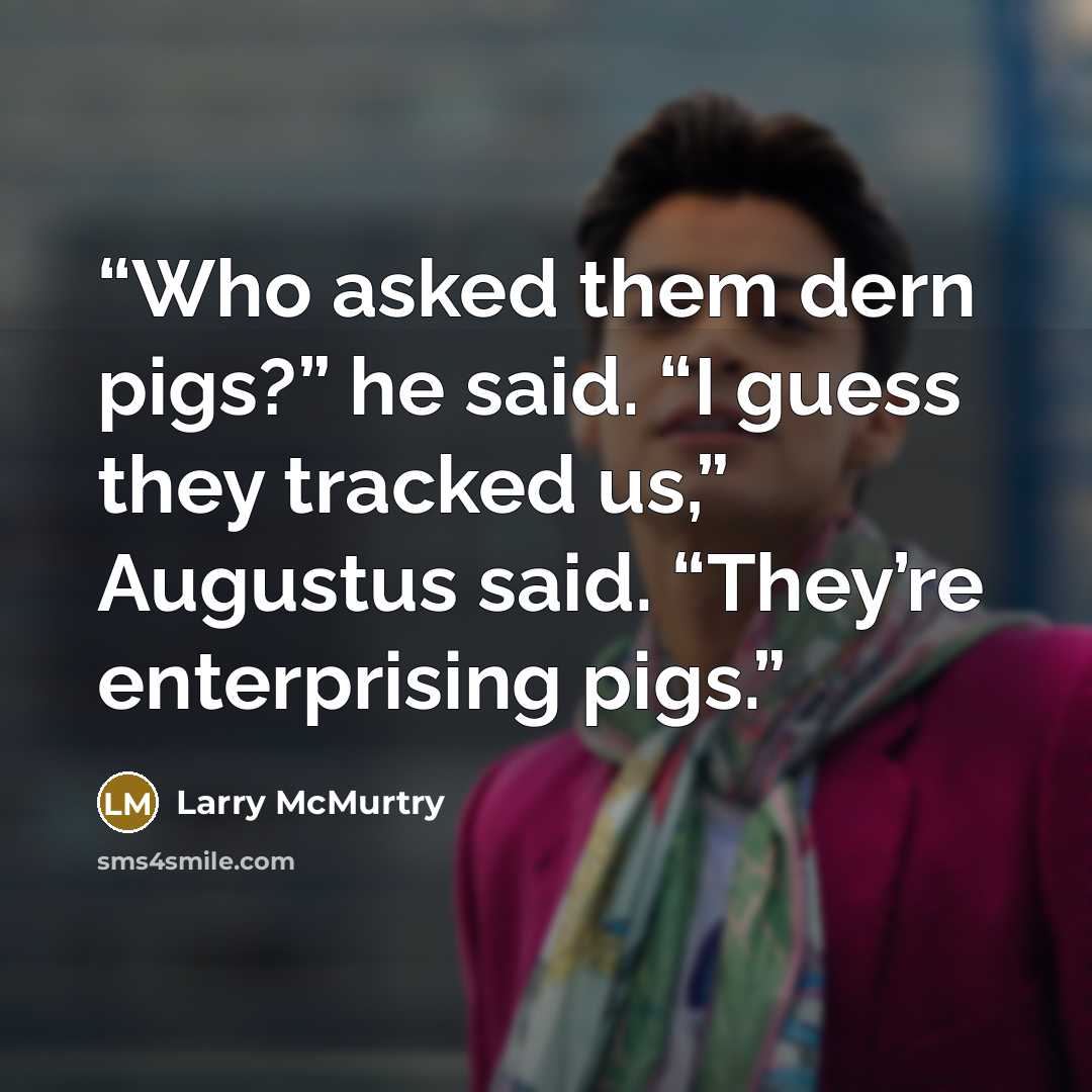 “Who asked them dern pigs?” he said. “I guess they tracked us,” Augustus said. “They’re enterprising pigs.” quote by Larry McMurtry