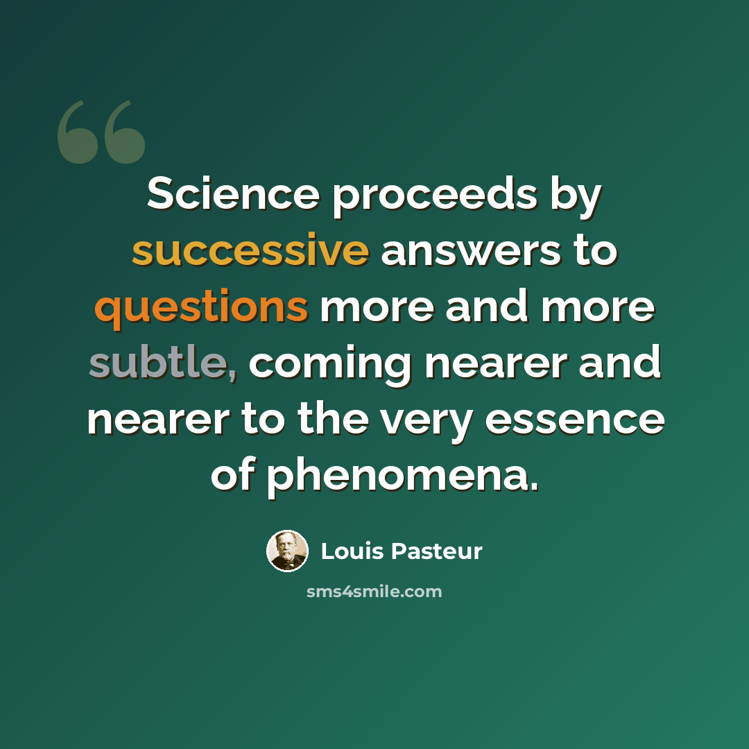 “Science proceeds by successive answers to questions more and more subtle, coming nearer and nearer to the very essence of phenomena.” quote by Louis Pasteur