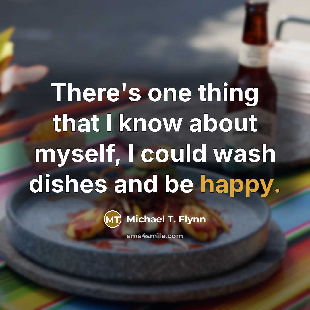 “There's one thing that I know about myself, I could wash dishes and be happy.” quote by Michael T. Flynn
