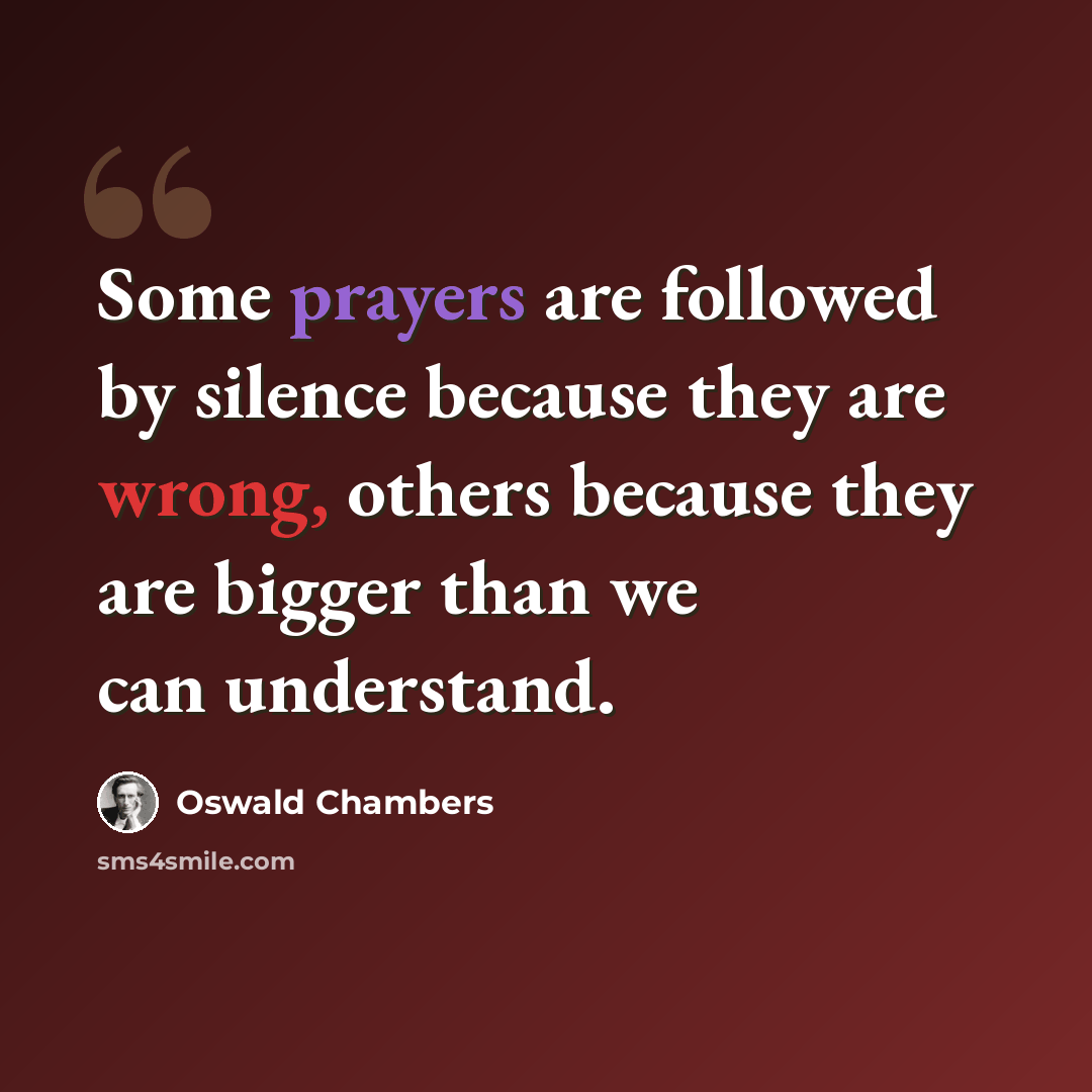 “Some prayers are followed by silence because they are wrong, others because they are bigger than we can understand.” quote by Oswald Chambers