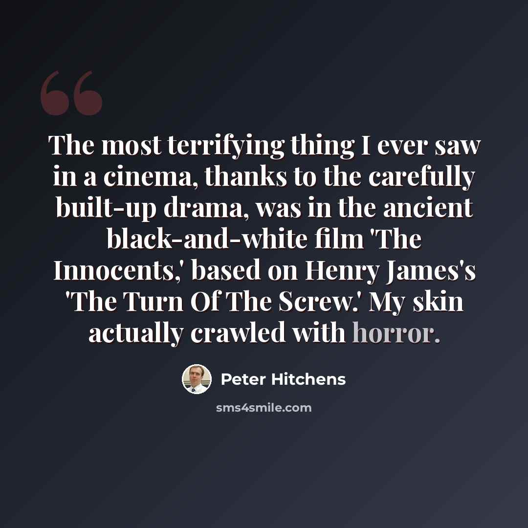 “The most terrifying thing I ever saw in a cinema, thanks to the carefully built-up drama, was in the ancient black-and-white film 'The Innocents,' based on Henry James's 'The Turn Of The Screw.' My skin actually crawled with horror.” quote by Peter Hitchens