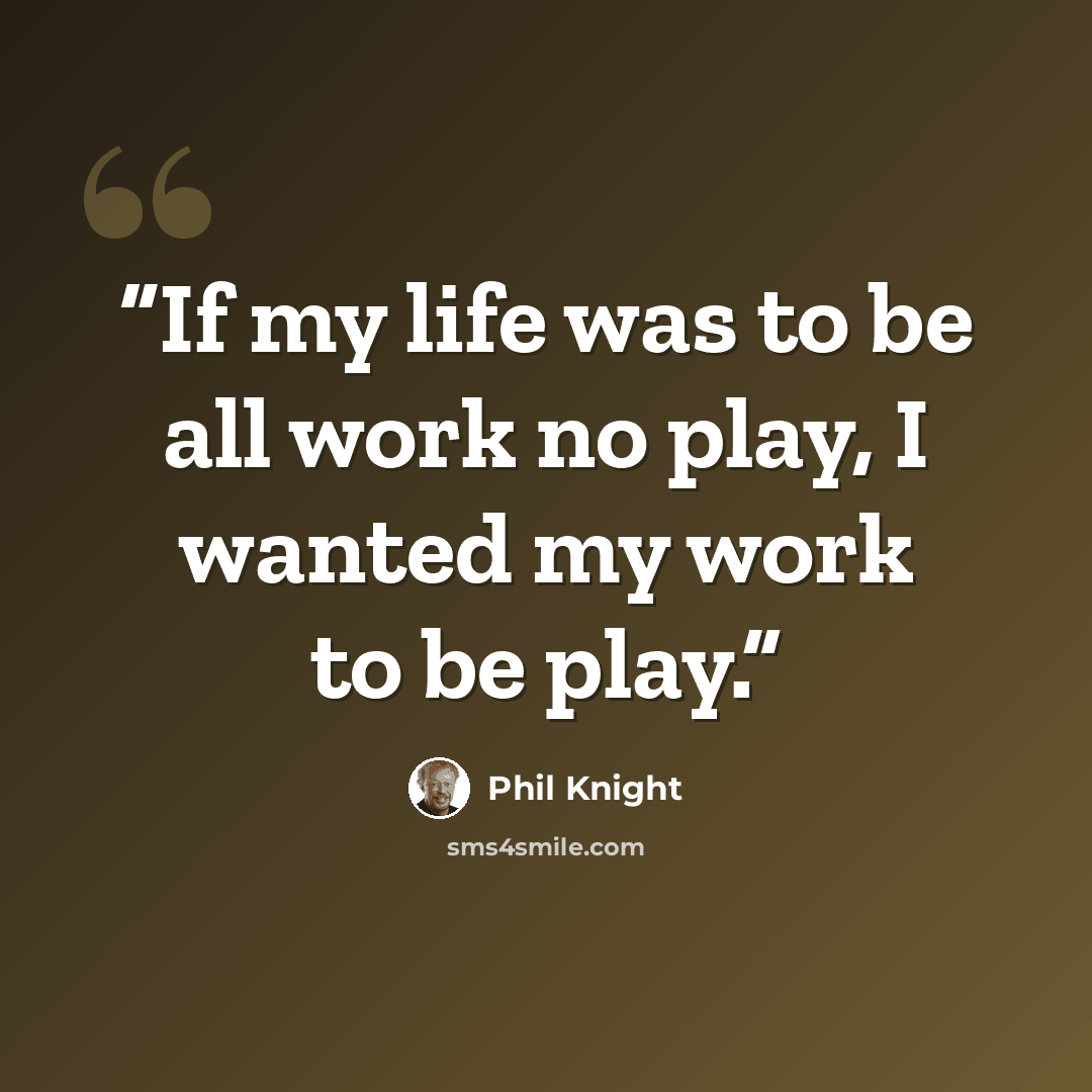 “If my life was to be all work no play, I wanted my work to be play.” quote by Phil Knight