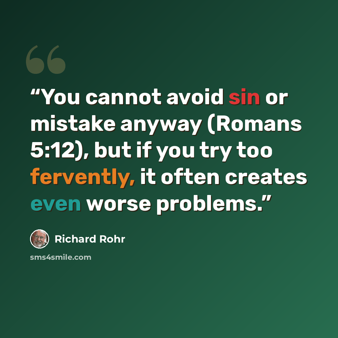 “You cannot avoid sin or mistake anyway (Romans 5:12), but if you try too fervently, it often creates even worse problems.” quote by Richard Rohr
