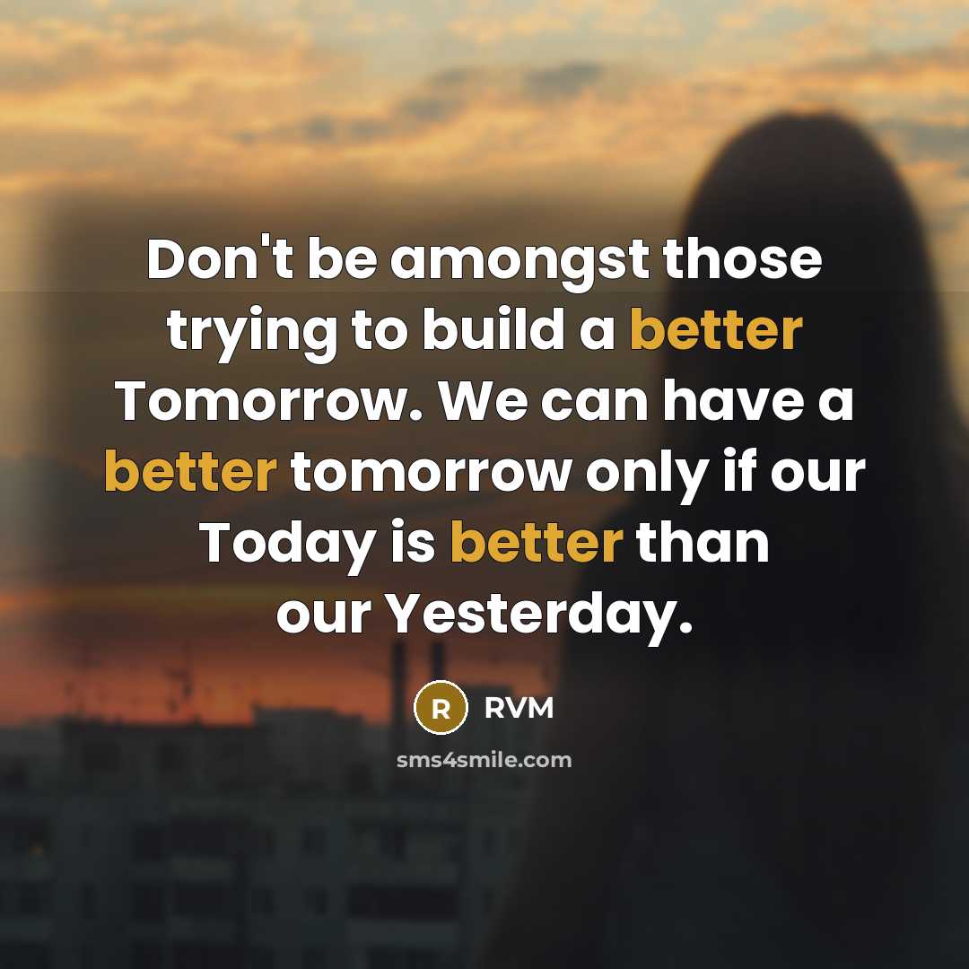 “Don't be amongst those trying to build a better Tomorrow. We can have a better tomorrow only if our Today is better than our Yesterday.” quote by RVM