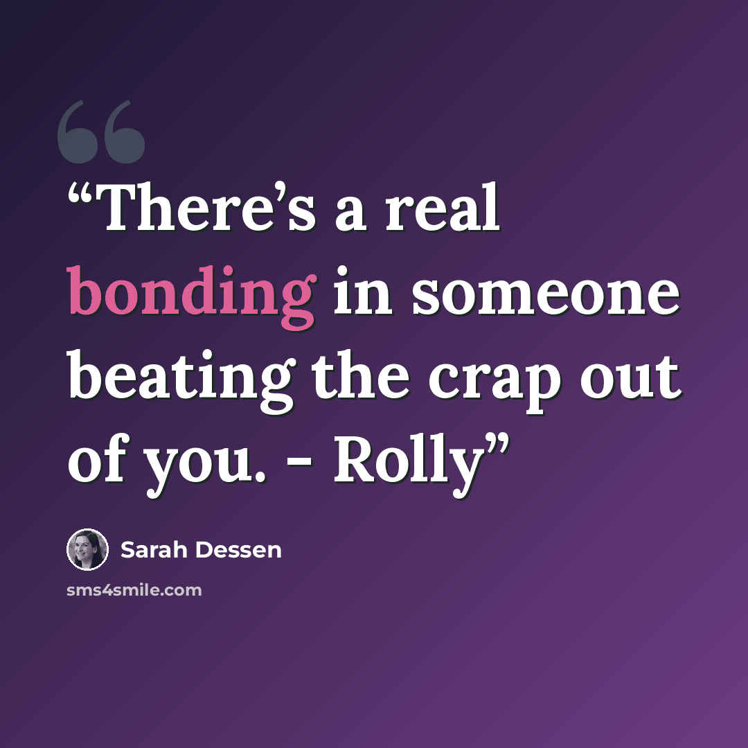 “There’s a real bonding in someone beating the crap out of you. - Rolly” quote by Sarah Dessen