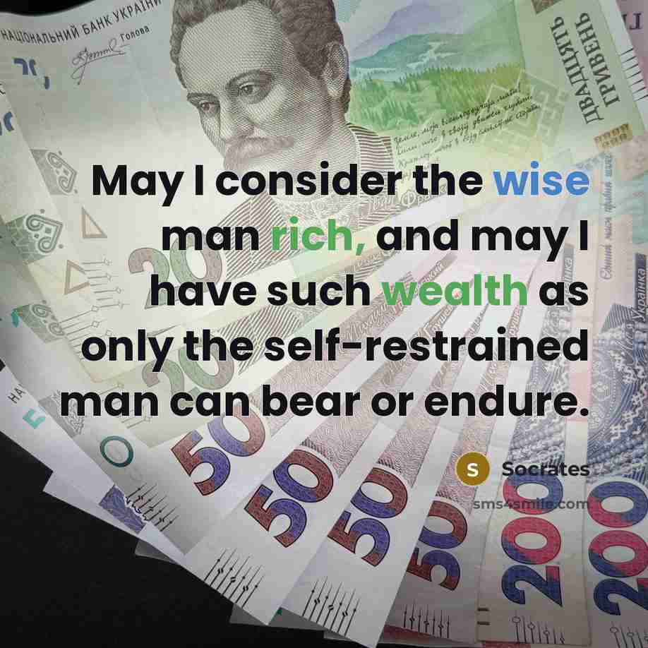 “May I consider the wise man rich, and may I have such wealth as only the self-restrained man can bear or endure.” quote by Socrates