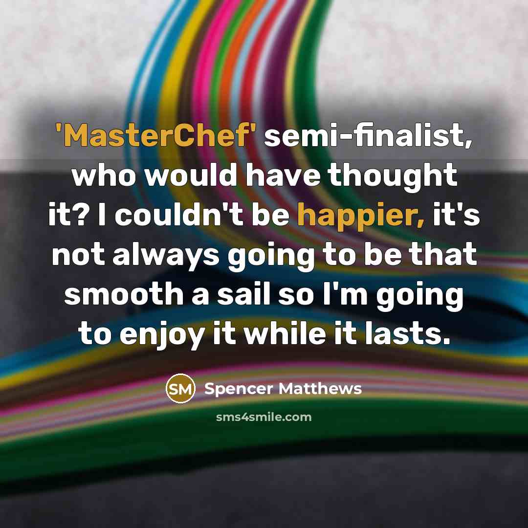 “'MasterChef' semi-finalist, who would have thought it? I couldn't be happier, it's not always going to be that smooth a sail so I'm going to enjoy it while it lasts.” quote by Spencer Matthews