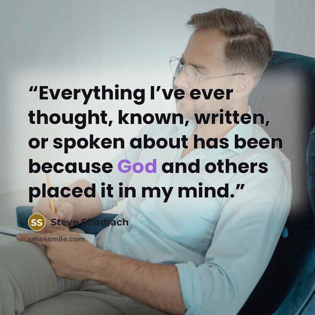 “Everything I’ve ever thought, known, written, or spoken about has been because God and others placed it in my mind.” quote by Steve Shadrach