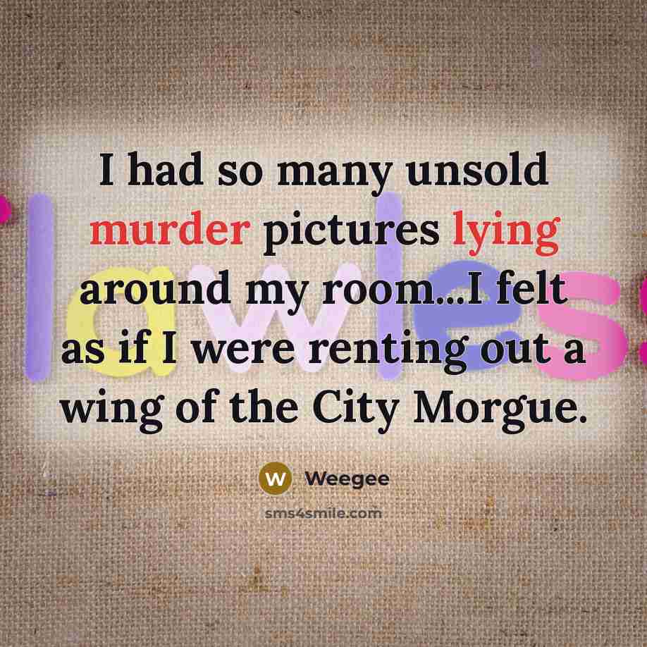 “I had so many unsold murder pictures lying around my room...I felt as if I were renting out a wing of the City Morgue.” quote by Weegee