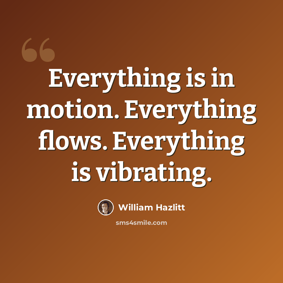 “Everything is in motion. Everything flows. Everything is vibrating.” quote by William Hazlitt