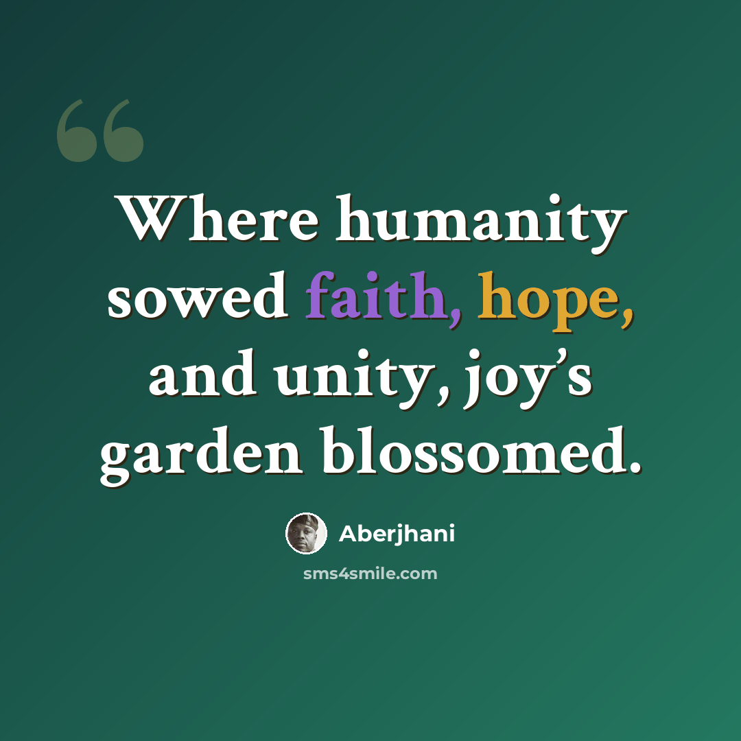 “Where humanity sowed faith, hope, and unity, joy’s garden blossomed.” quote by Aberjhani