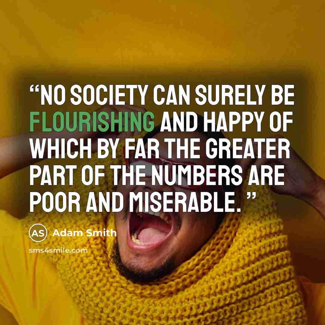 “No society can surely be flourishing and happy of which by far the greater part of the numbers are poor and miserable.” quote by Adam Smith