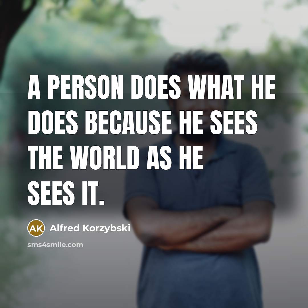 “A person does what he does because he sees the world as he sees it.” quote by Alfred Korzybski