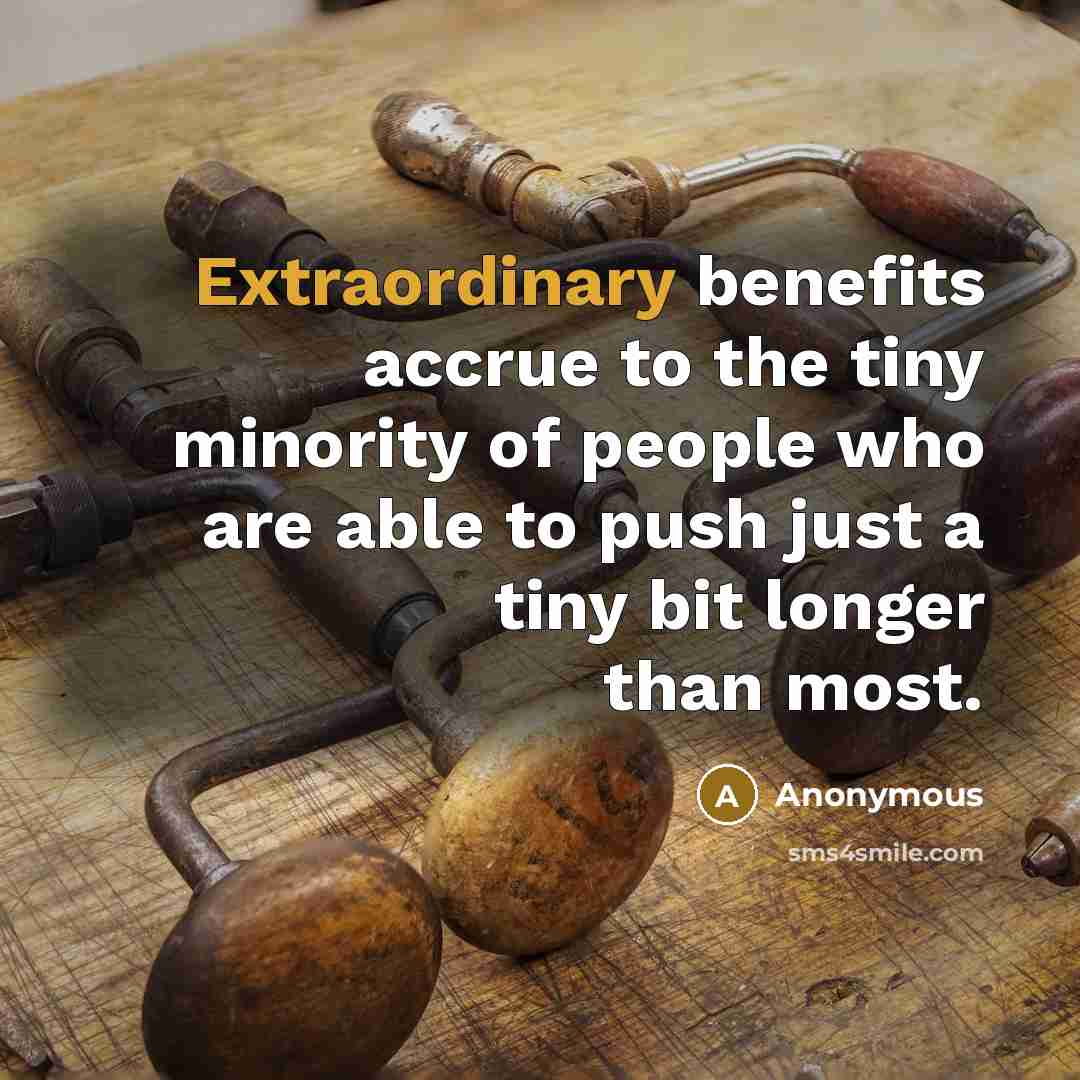 “Extraordinary benefits accrue to the tiny minority of people who are able to push just a tiny bit longer than most.” quote by Anonymous