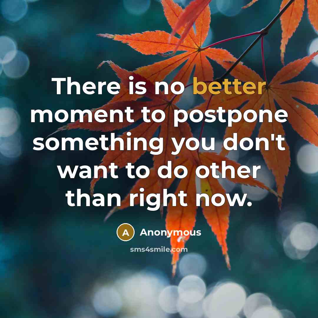 “There is no better moment to postpone something you don't want to do other than right now.” quote by Anonymous