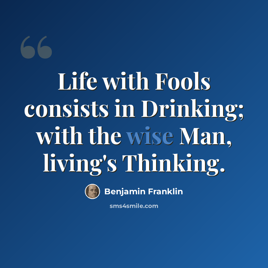 “Life with Fools consists in Drinking; with the wise Man, living's Thinking.” quote by Benjamin Franklin