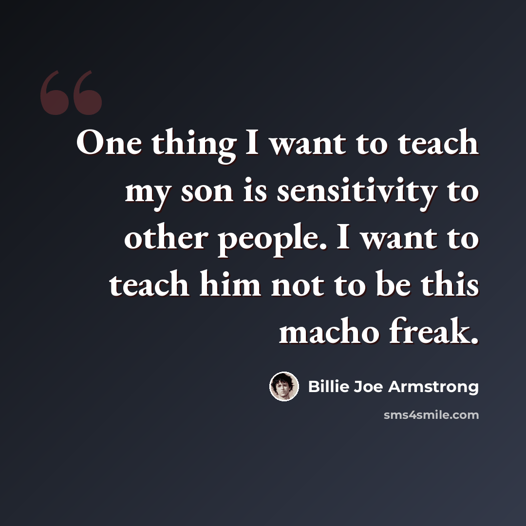 “One thing I want to teach my son is sensitivity to other people. I want to teach him not to be this macho freak.” quote by Billie Joe Armstrong