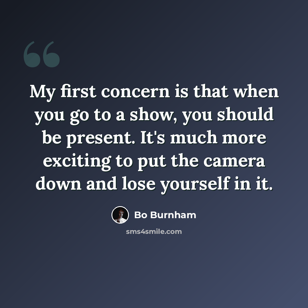 “My first concern is that when you go to a show, you should be present. It's much more exciting to put the camera down and lose yourself in it.” quote by Bo Burnham
