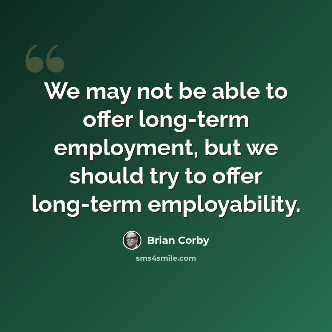 “We may not be able to offer long-term employment, but we should try to offer long-term employability.” quote by Brian Corby
