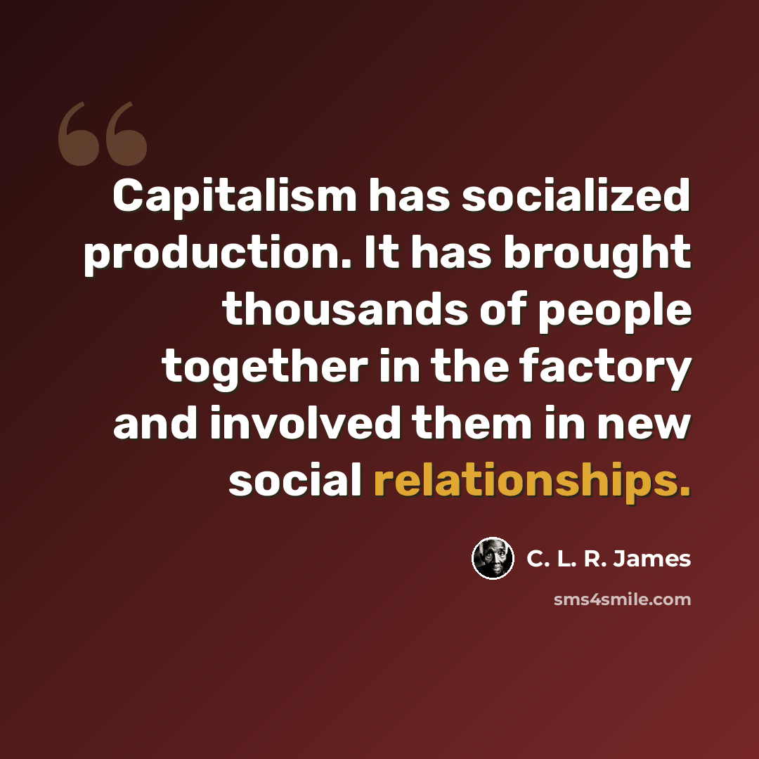 “Capitalism has socialized production. It has brought thousands of people together in the factory and involved them in new social relationships.” quote by C. L. R. James