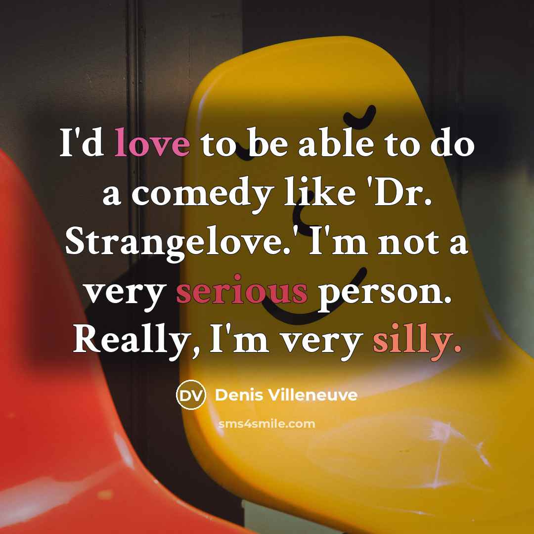 “I'd love to be able to do a comedy like 'Dr. Strangelove.' I'm not a very serious person. Really, I'm very silly.” quote by Denis Villeneuve