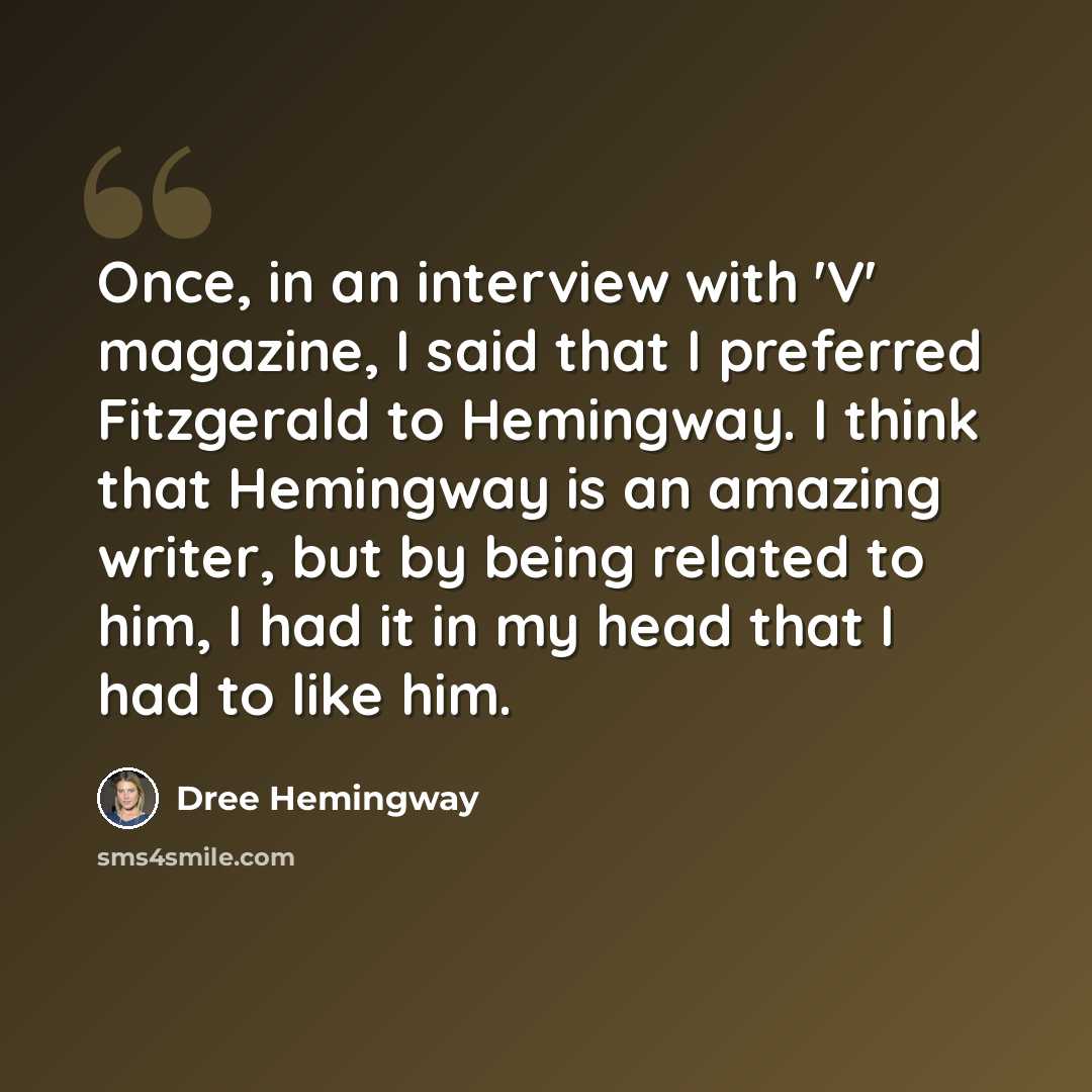 “Once, in an interview with 'V' magazine, I said that I preferred Fitzgerald to Hemingway. I think that Hemingway is an amazing writer, but by being related to him, I had it in my head that I had to like him.” quote by Dree Hemingway