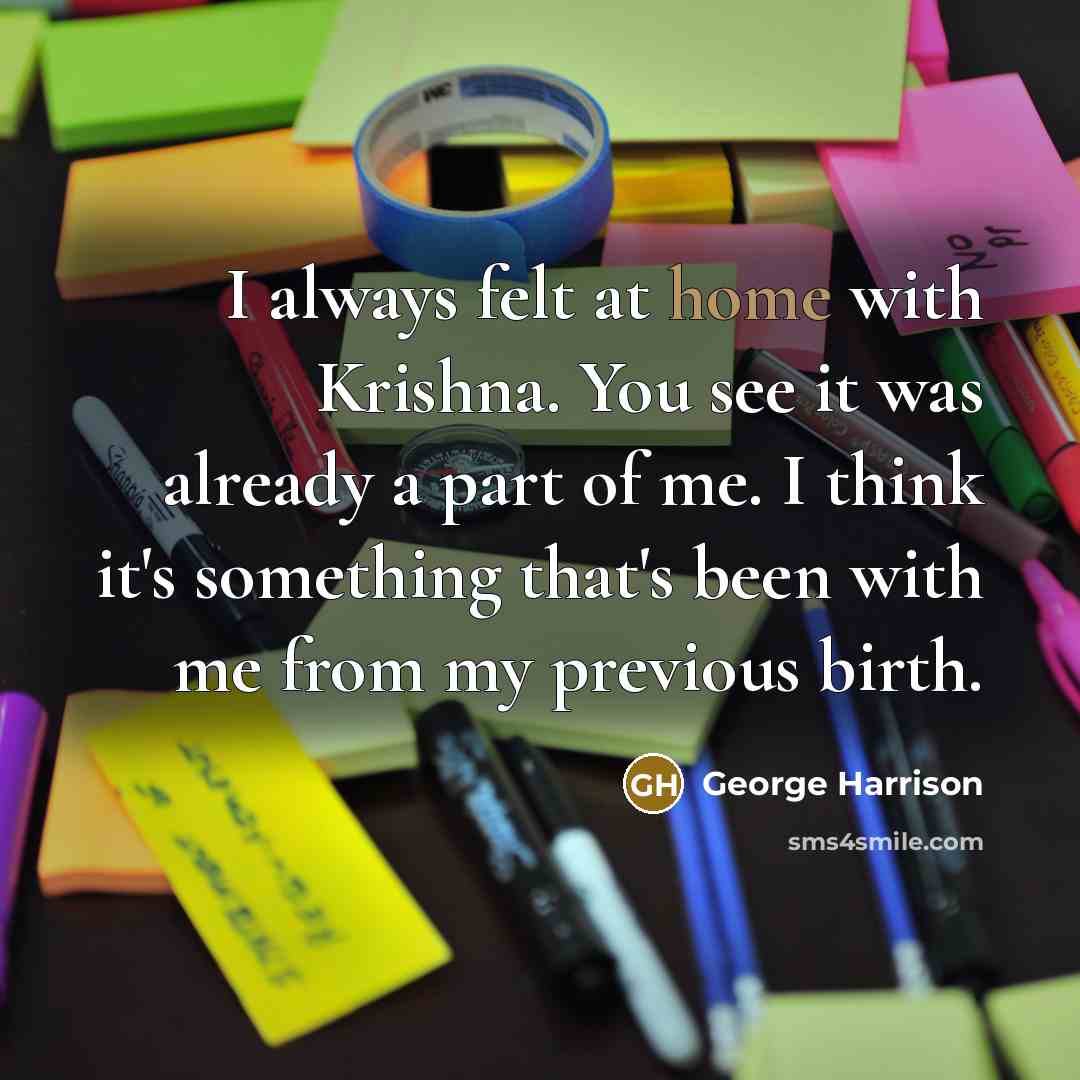 “I always felt at home with Krishna. You see it was already a part of me. I think it's something that's been with me from my previous birth.” quote by George Harrison
