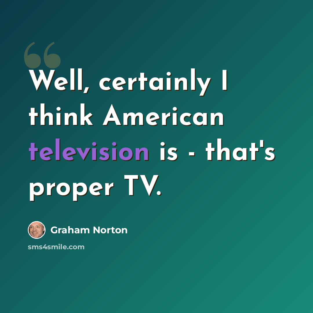 “Well, certainly I think American television is - that's proper TV.” quote by Graham Norton