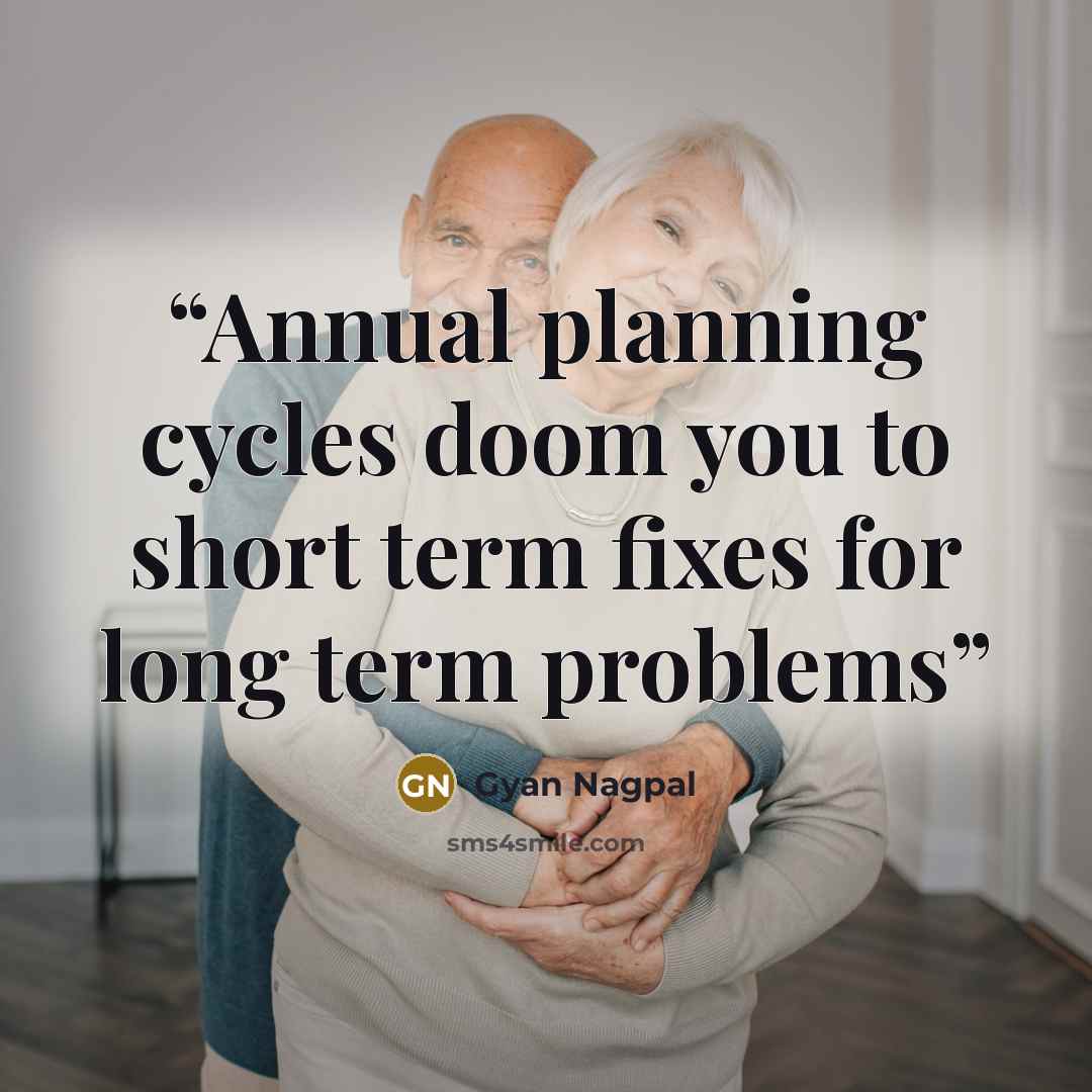 “Annual planning cycles doom you to short term fixes for long term problems” quote by Gyan Nagpal