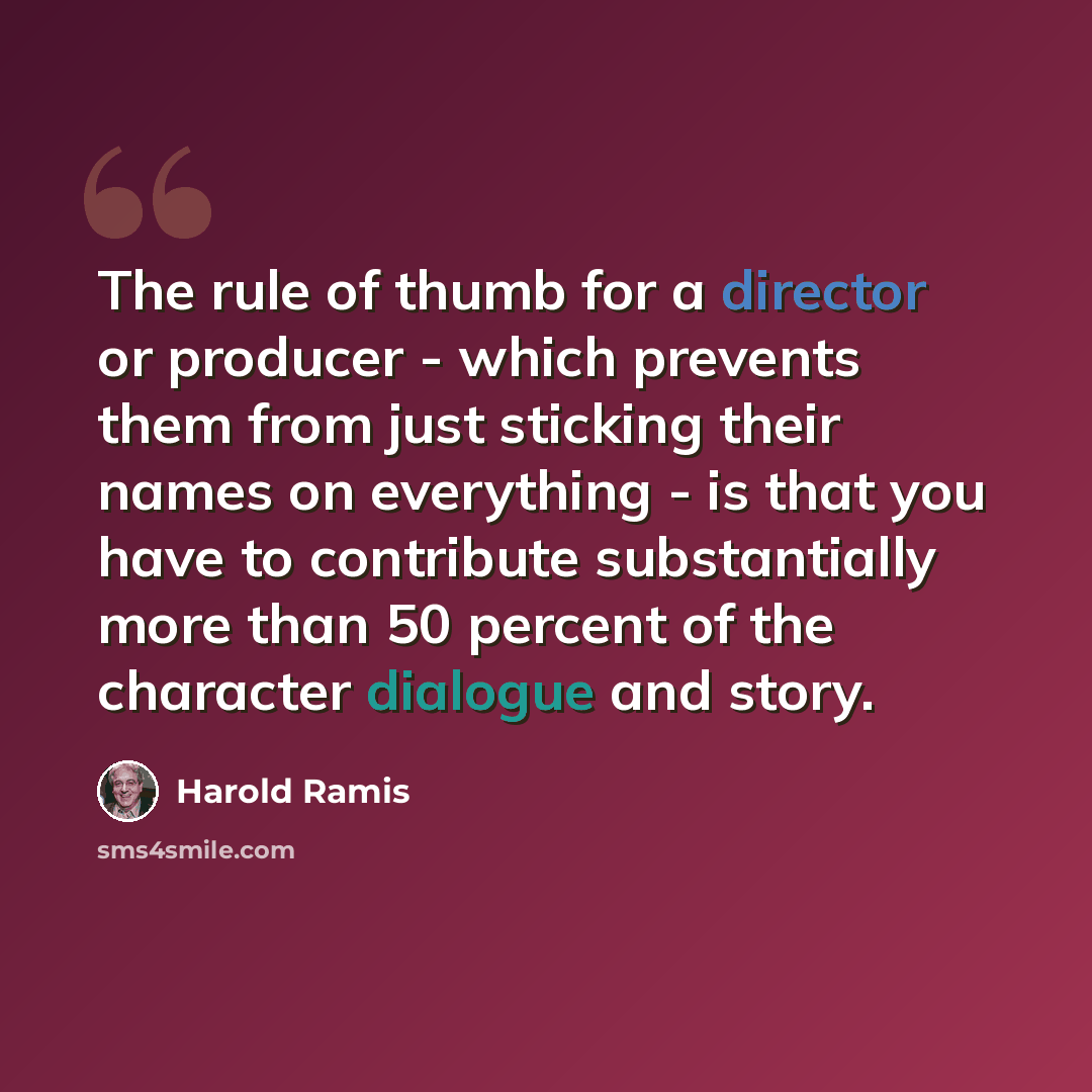 “The rule of thumb for a director or producer - which prevents them from just sticking their names on everything - is that you have to contribute substantially more than 50 percent of the character dialogue and story.” quote by Harold Ramis