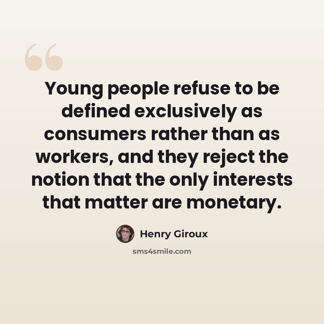 “Young people refuse to be defined exclusively as consumers rather than as workers, and they reject the notion that the only interests that matter are monetary.” quote by Henry Giroux
