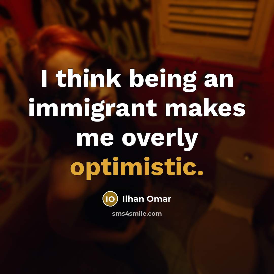 “I think being an immigrant makes me overly optimistic.” quote by Ilhan Omar
