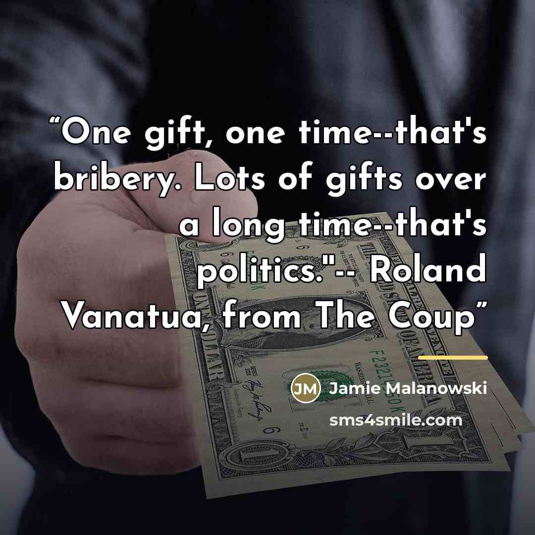 “One gift, one time--that's bribery. Lots of gifts over a long time--that's politics.''-- Roland Vanatua, from The Coup” quote by Anonymous