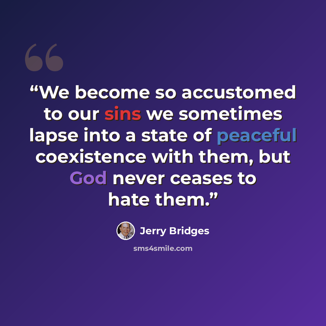“We become so accustomed to our sins we sometimes lapse into a state of peaceful coexistence with them, but God never ceases to hate them.” quote by Jerry Bridges