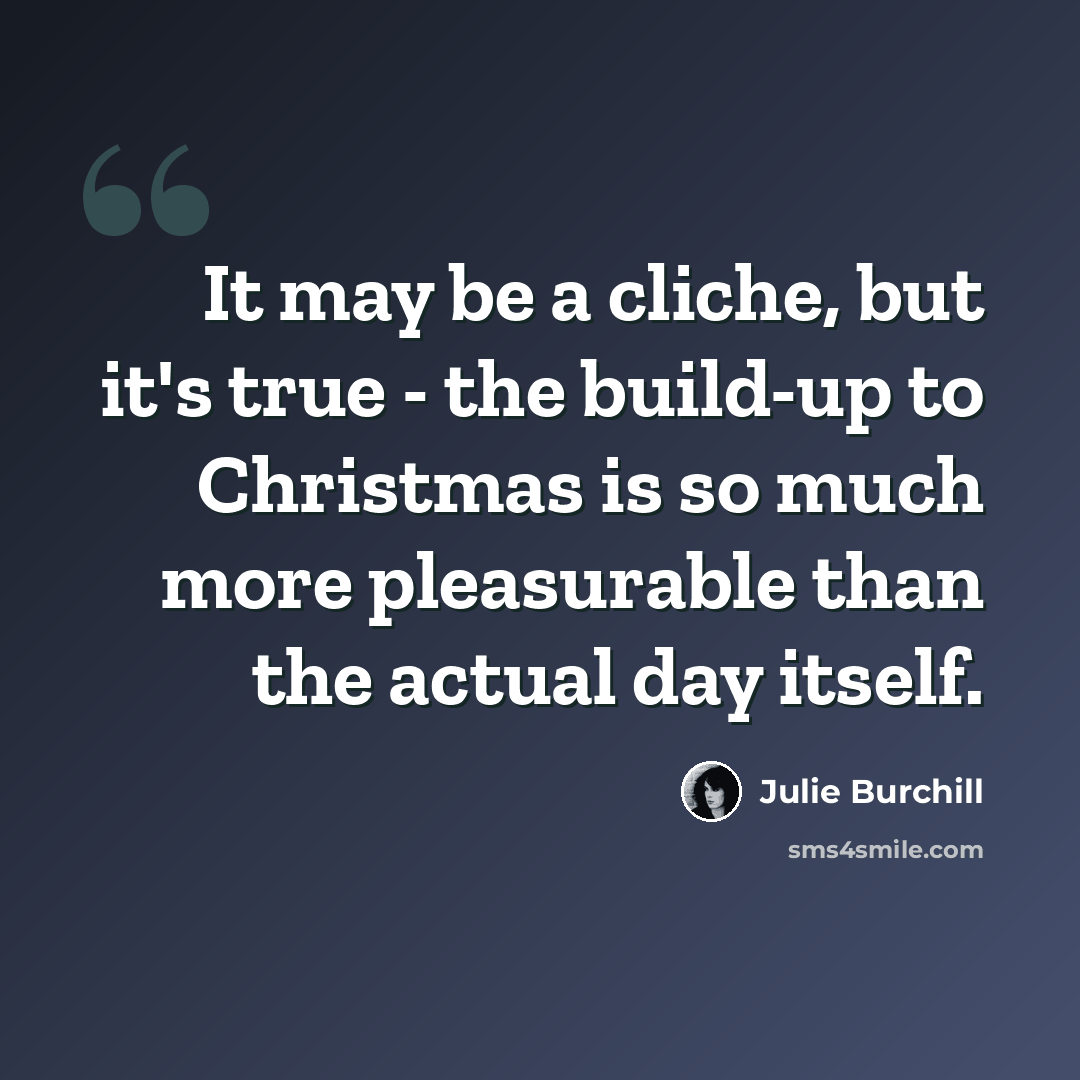 “It may be a cliche, but it's true - the build-up to Christmas is so much more pleasurable than the actual day itself.” quote by Julie Burchill
