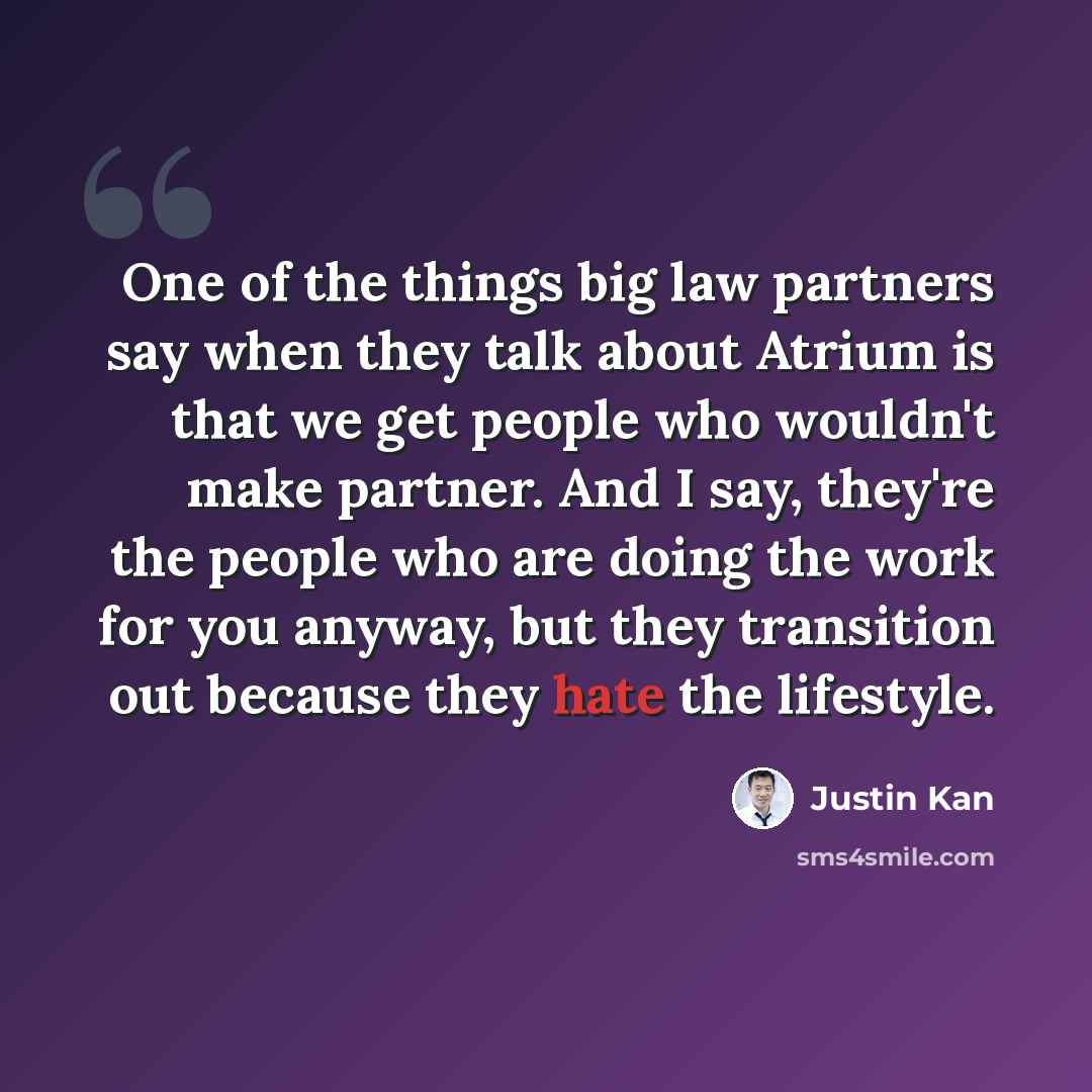 “One of the things big law partners say when they talk about Atrium is that we get people who wouldn't make partner. And I say, they're the people who are doing the work for you anyway, but they transition out because they hate the lifestyle.” quote by Justin Kan