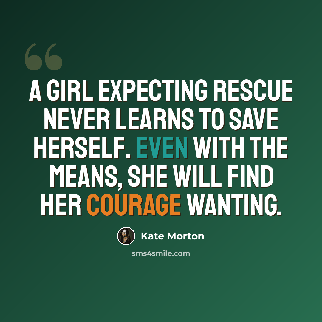 “A girl expecting rescue never learns to save herself. Even with the means, she will find her courage wanting.” quote by Kate Morton
