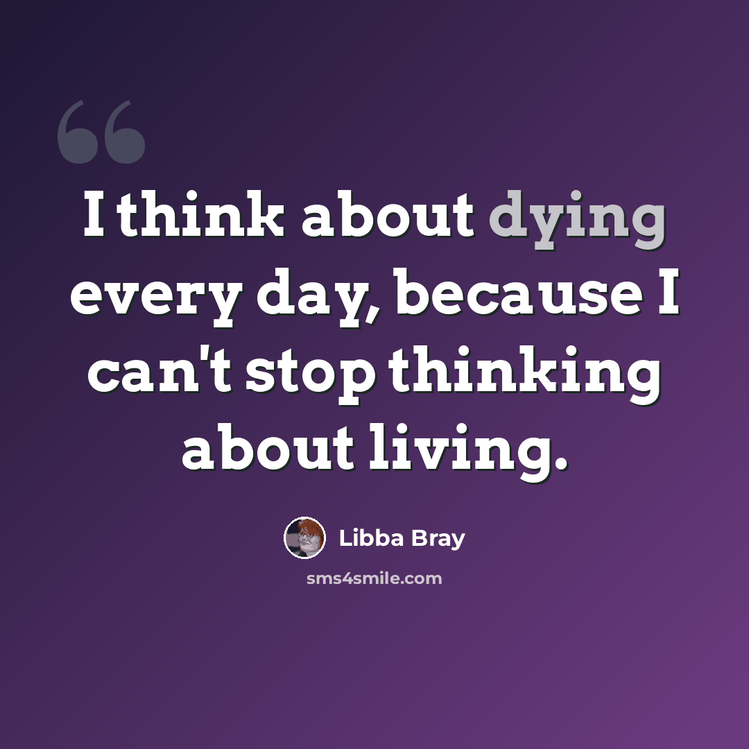 “I think about dying every day, because I can't stop thinking about living.” quote by Libba Bray