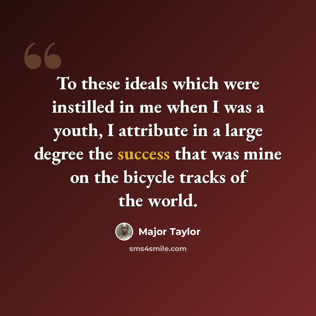 “To these ideals which were instilled in me when I was a youth, I attribute in a large degree the success that was mine on the bicycle tracks of the world.” quote by Major Taylor