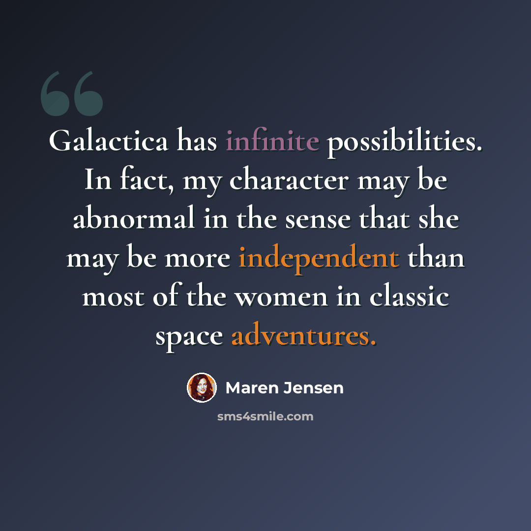 “Galactica has infinite possibilities. In fact, my character may be abnormal in the sense that she may be more independent than most of the women in classic space adventures.” quote by Maren Jensen