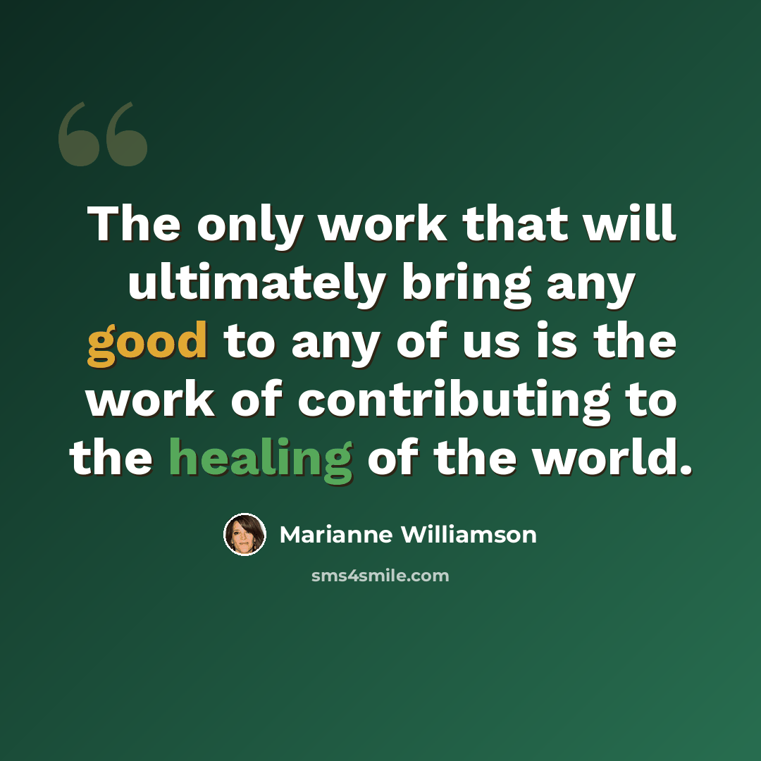 “The only work that will ultimately bring any good to any of us is the work of contributing to the healing of the world.” quote by Marianne Williamson