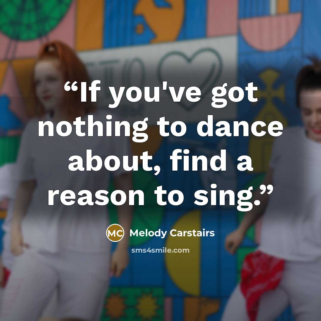 “If you've got nothing to dance about, find a reason to sing.” quote by Melody Carstairs
