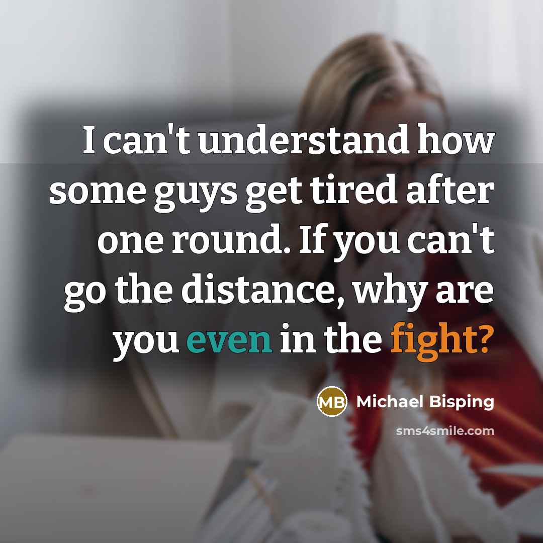“I can't understand how some guys get tired after one round. If you can't go the distance, why are you even in the fight?” quote by Michael Bisping